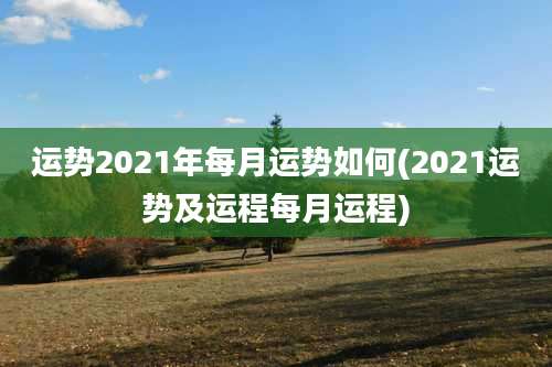 运势2021年每月运势如何(2021运势及运程每月运程)
