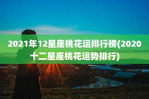 2021年12星座桃花运排行榜(2020十二星座桃花运势排行)