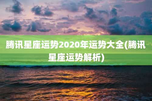 腾讯星座运势2020年运势大全(腾讯星座运势解析)