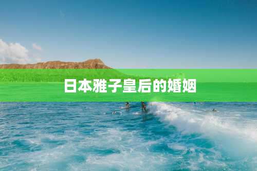 日本雅子皇后的婚姻