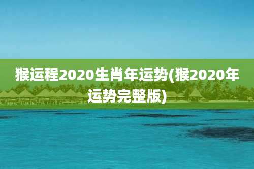 猴运程2020生肖年运势(猴2020年运势完整版)