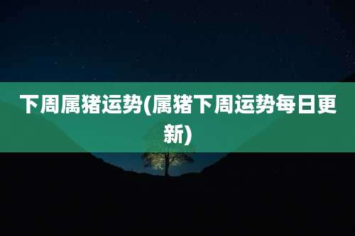 下周属猪运势(属猪下周运势每日更新)