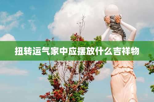 扭转运气家中应摆放什么吉祥物