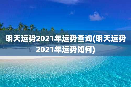 明天运势2021年运势查询(明天运势2021年运势如何)