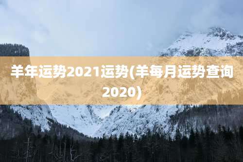 羊年运势2021运势(羊每月运势查询2020)