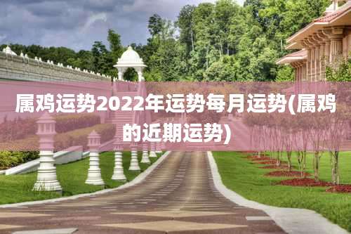 属鸡运势2022年运势每月运势(属鸡的近期运势)