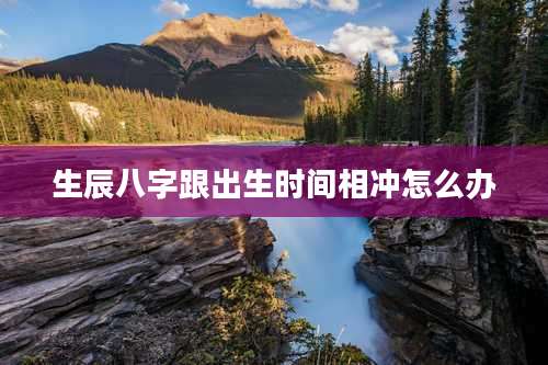 生辰八字跟出生时间相冲怎么办
