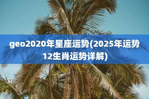 geo2020年星座运势(2025年运势12生肖运势详解)