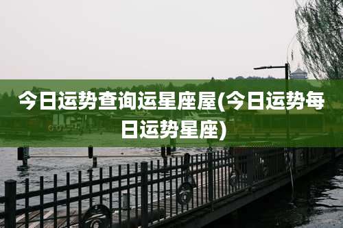 今日运势查询运星座屋(今日运势每日运势星座)