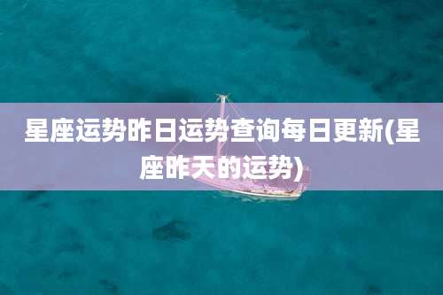 星座运势昨日运势查询每日更新(星座昨天的运势)