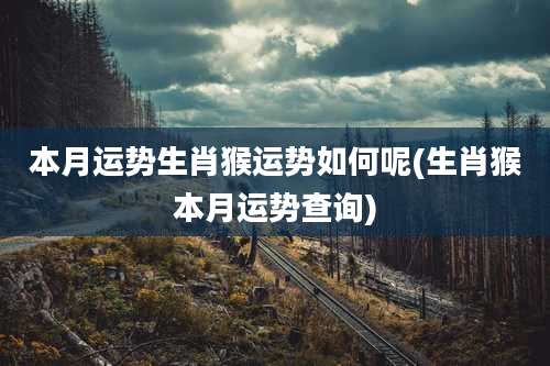 本月运势生肖猴运势如何呢(生肖猴本月运势查询)