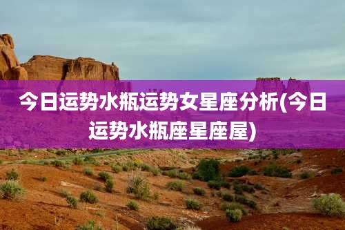 今日运势水瓶运势女星座分析(今日运势水瓶座星座屋)