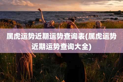 属虎运势近期运势查询表(属虎运势近期运势查询大全)