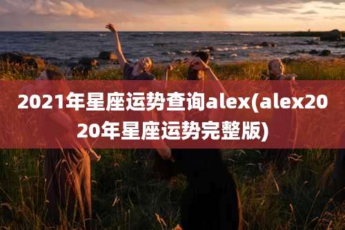 2021年星座运势查询alex(alex2020年星座运势完整版)