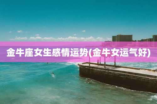 金牛座女生感情运势(金牛女运气好)