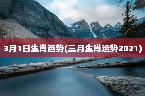 3月1日生肖运势(三月生肖运势2021)