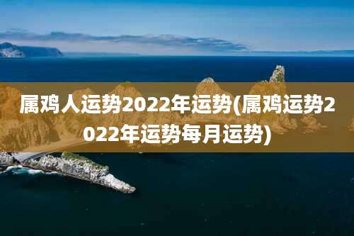 属鸡人运势2022年运势(属鸡运势2022年运势每月运势)