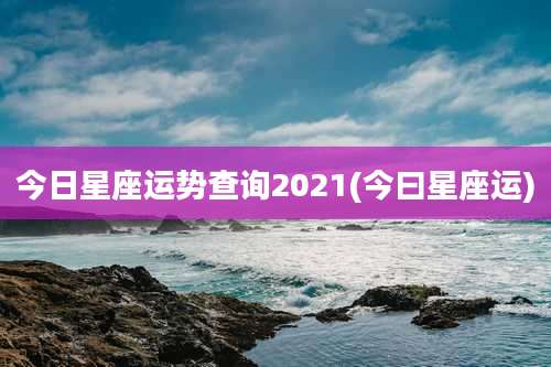 今日星座运势查询2021(今曰星座运)