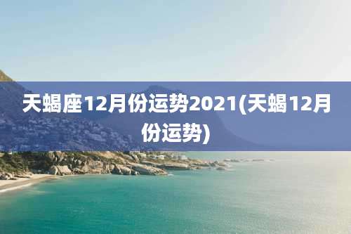 天蝎座12月份运势2021(天蝎12月份运势)