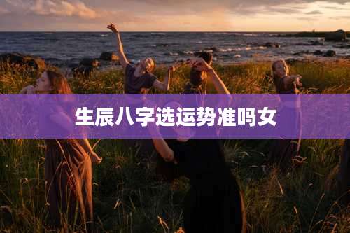 生辰八字选运势准吗女