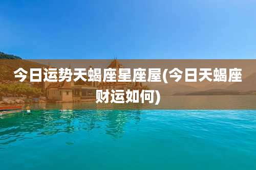 今日运势天蝎座星座屋(今日天蝎座财运如何)