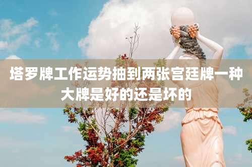 塔罗牌工作运势抽到两张宫廷牌一种大牌是好的还是坏的