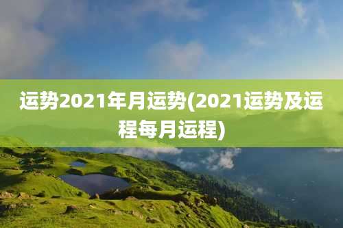 运势2021年月运势(2021运势及运程每月运程)