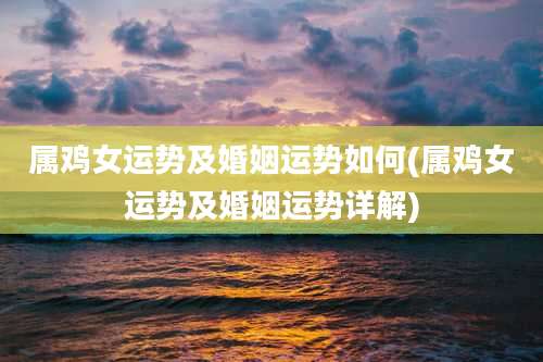 属鸡女运势及婚姻运势如何(属鸡女运势及婚姻运势详解)