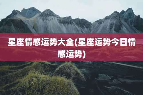 星座情感运势大全(星座运势今日情感运势)