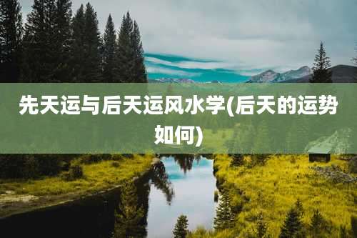 先天运与后天运风水学(后天的运势如何)