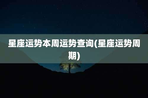 星座运势本周运势查询(星座运势周期)