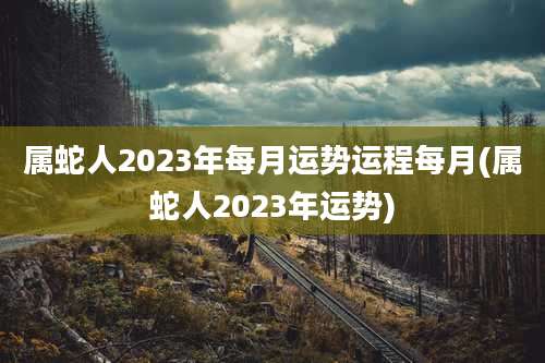 属蛇人2023年每月运势运程每月(属蛇人2023年运势)