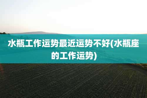 水瓶工作运势最近运势不好(水瓶座的工作运势)