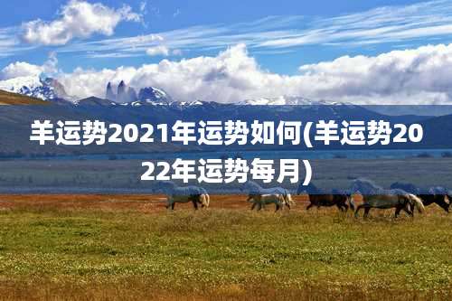 羊运势2021年运势如何(羊运势2022年运势每月)