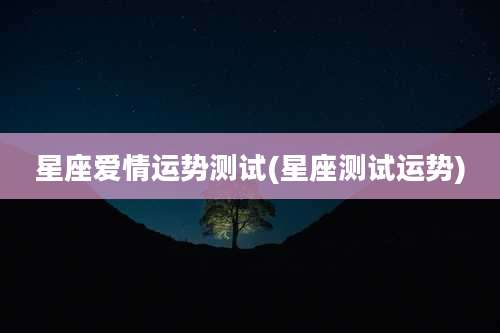 星座爱情运势测试(星座测试运势)