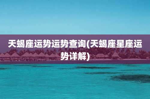 天蝎座运势运势查询(天蝎座星座运势详解)