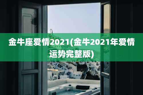 金牛座爱情2021(金牛2021年爱情运势完整版)