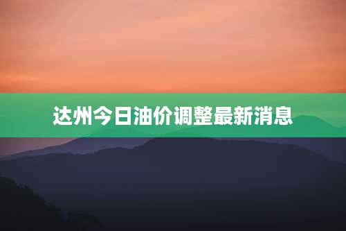 达州今日油价调整最新消息