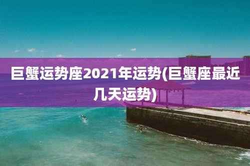 巨蟹运势座2021年运势(巨蟹座最近几天运势)