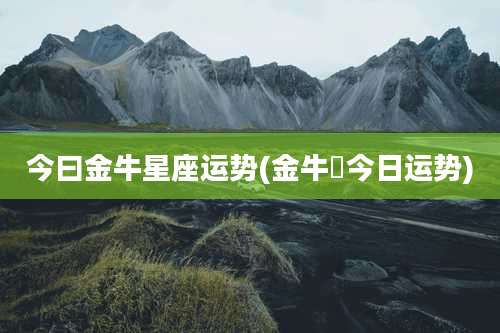 今曰金牛星座运势(金牛塺今日运势)