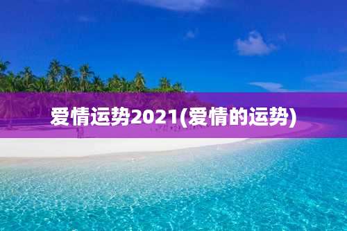 爱情运势2021(爱情的运势)