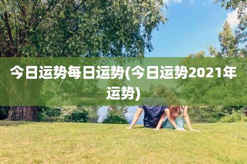 今日运势每日运势(今日运势2021年运势)