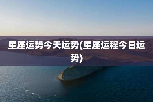星座运势今天运势(星座运程今日运势)
