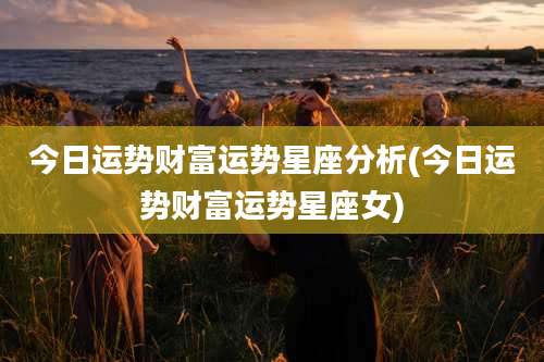 今日运势财富运势星座分析(今日运势财富运势星座女)