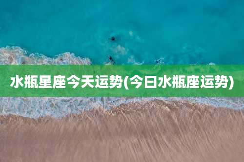 水瓶星座今天运势(今曰水瓶座运势)