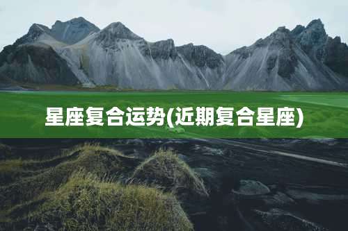 星座复合运势(近期复合星座)