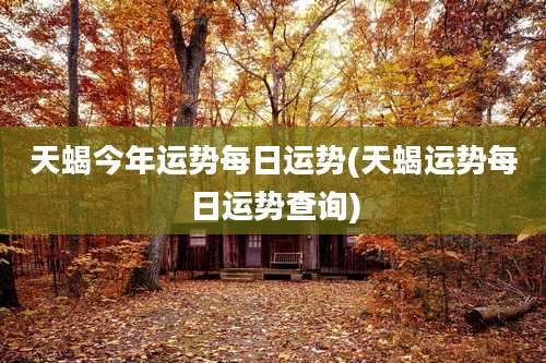 天蝎今年运势每日运势(天蝎运势每日运势查询)