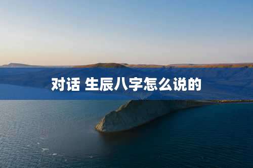 对话 生辰八字怎么说的