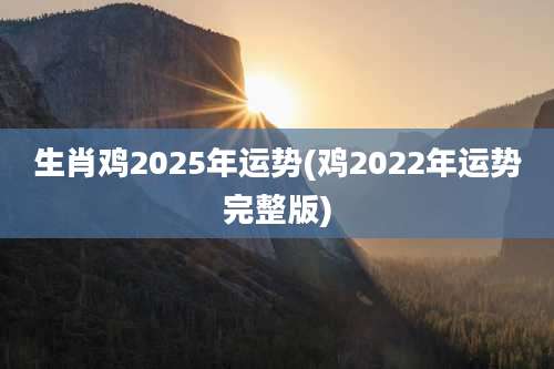 生肖鸡2025年运势(鸡2022年运势完整版)