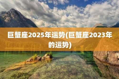 巨蟹座2025年运势(巨蟹座2023年的运势)